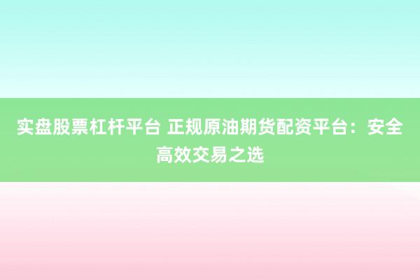 实盘股票杠杆平台 正规原油期货配资平台：安全高效交易之选