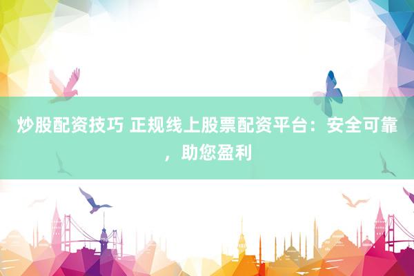 炒股配资技巧 正规线上股票配资平台：安全可靠，助您盈利