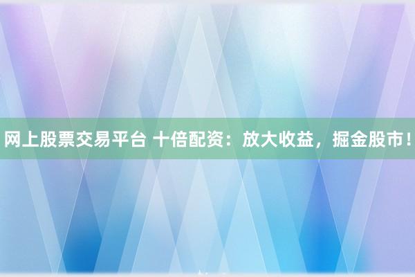 网上股票交易平台 十倍配资：放大收益，掘金股市！