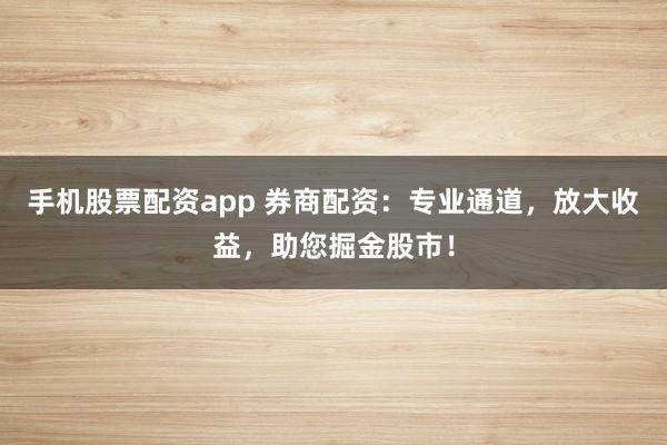 手机股票配资app 券商配资：专业通道，放大收益，助您掘金股市！