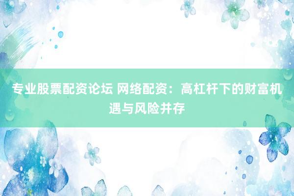 专业股票配资论坛 网络配资：高杠杆下的财富机遇与风险并存