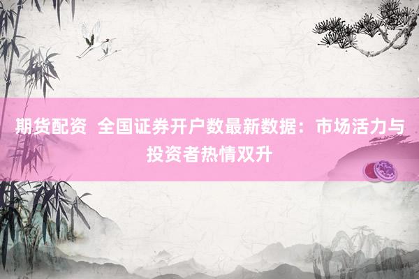 期货配资  全国证券开户数最新数据：市场活力与投资者热情双升