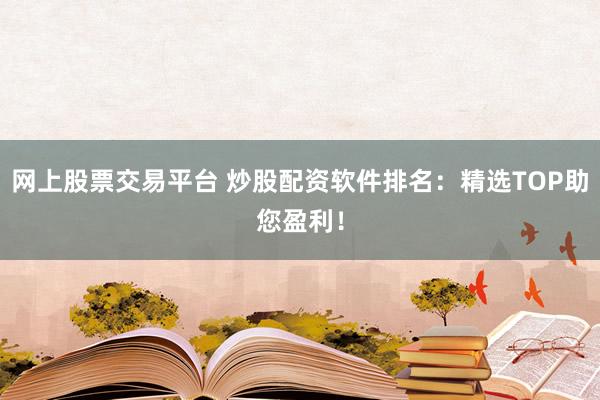 网上股票交易平台 炒股配资软件排名：精选TOP助您盈利！