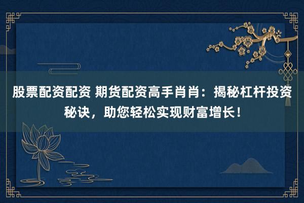 股票配资配资 期货配资高手肖肖：揭秘杠杆投资秘诀，助您轻松实现财富增长！
