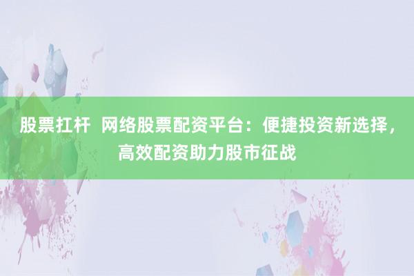 股票扛杆  网络股票配资平台：便捷投资新选择，高效配资助力股市征战