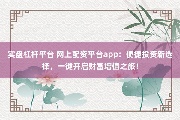 实盘杠杆平台 网上配资平台app：便捷投资新选择，一键开启财富增值之旅！