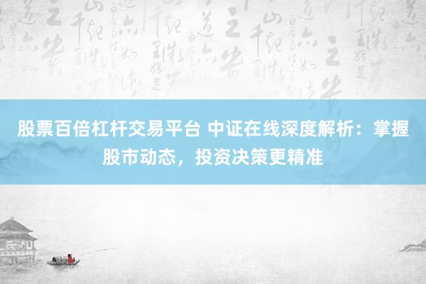 股票百倍杠杆交易平台 中证在线深度解析：掌握股市动态，投资决策更精准