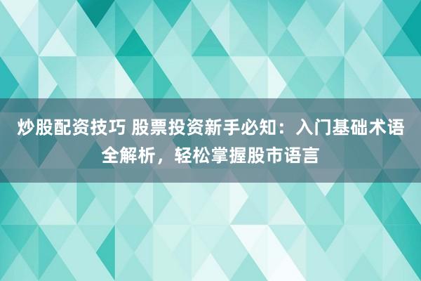 炒股配资技巧 股票投资新手必知：入门基础术语全解析，轻松掌握股市语言