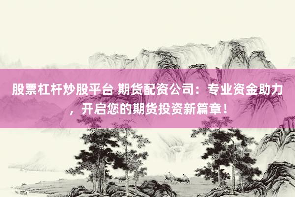 股票杠杆炒股平台 期货配资公司：专业资金助力，开启您的期货投资新篇章！