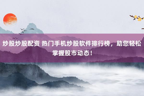炒股炒股配资 热门手机炒股软件排行榜，助您轻松掌握股市动态！