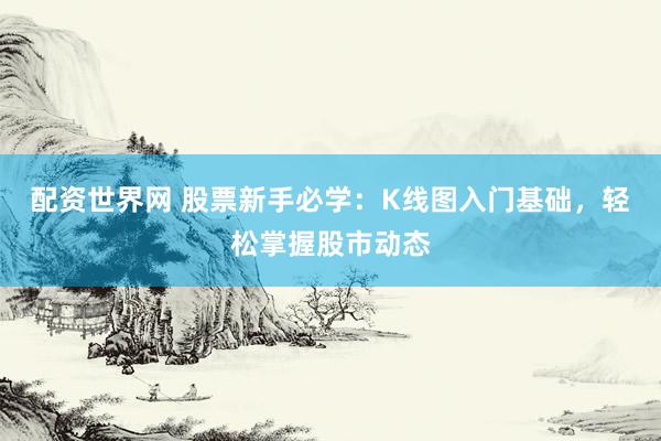 配资世界网 股票新手必学：K线图入门基础，轻松掌握股市动态