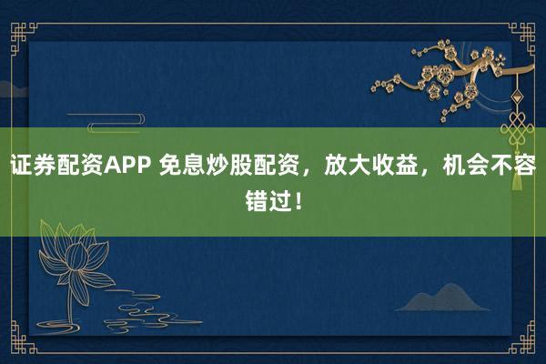 证券配资APP 免息炒股配资，放大收益，机会不容错过！