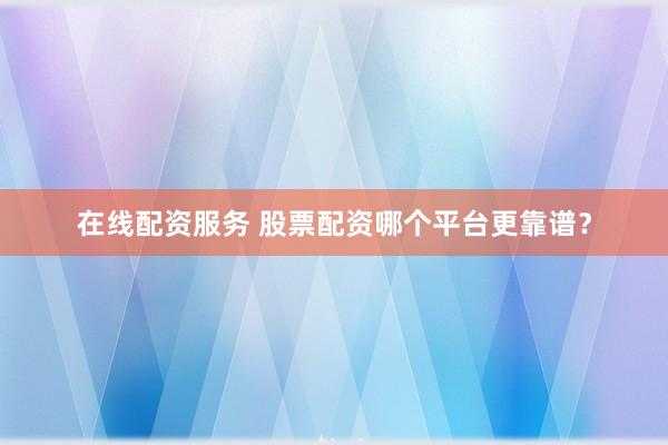 在线配资服务 股票配资哪个平台更靠谱？