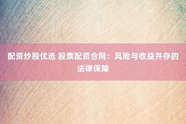 配资炒股优选 股票配资合同：风险与收益并存的法律保障