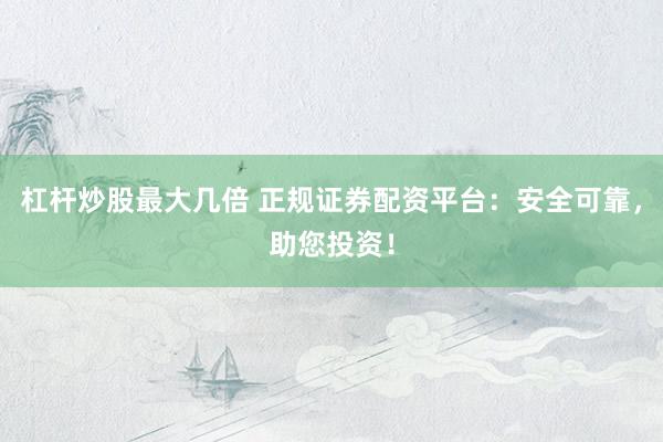 杠杆炒股最大几倍 正规证券配资平台：安全可靠，助您投资！