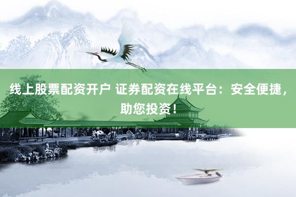 线上股票配资开户 证券配资在线平台：安全便捷，助您投资！