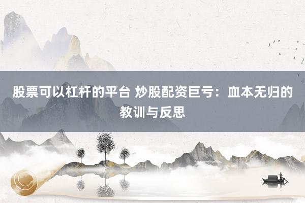 股票可以杠杆的平台 炒股配资巨亏：血本无归的教训与反思
