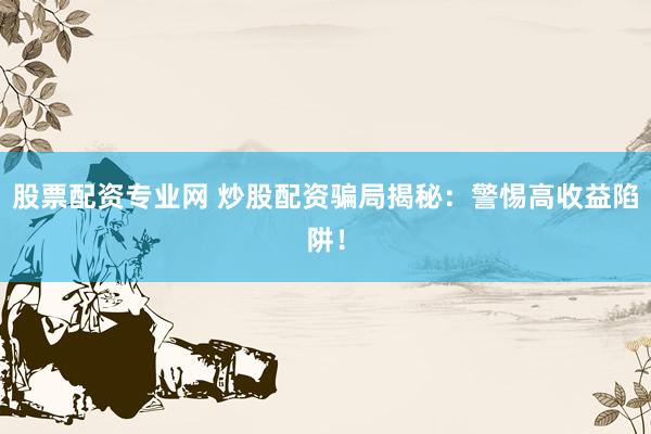 股票配资专业网 炒股配资骗局揭秘：警惕高收益陷阱！