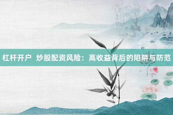 杠杆开户  炒股配资风险：高收益背后的陷阱与防范