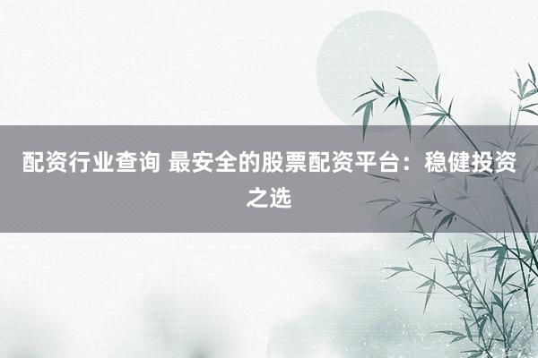 配资行业查询 最安全的股票配资平台：稳健投资之选