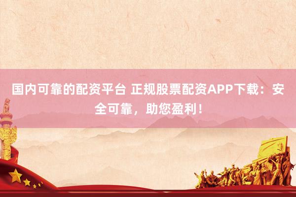 国内可靠的配资平台 正规股票配资APP下载：安全可靠，助您盈利！