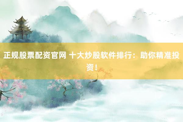 正规股票配资官网 十大炒股软件排行：助你精准投资！