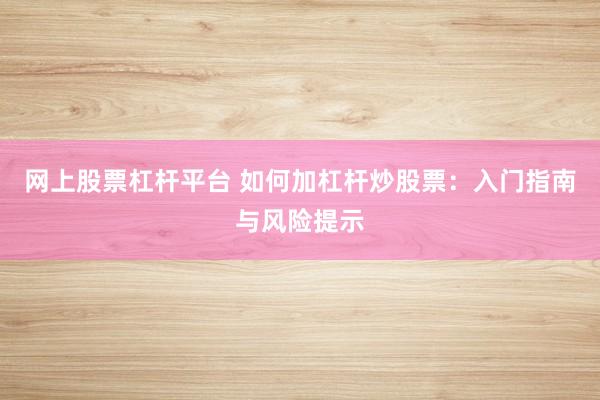 网上股票杠杆平台 如何加杠杆炒股票：入门指南与风险提示