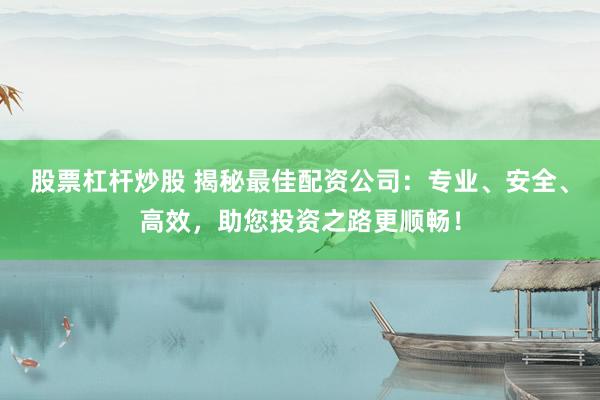 股票杠杆炒股 揭秘最佳配资公司：专业、安全、高效，助您投资之路更顺畅！