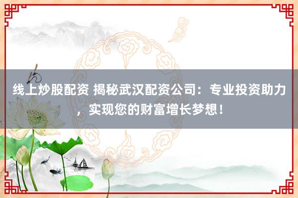 线上炒股配资 揭秘武汉配资公司：专业投资助力，实现您的财富增长梦想！