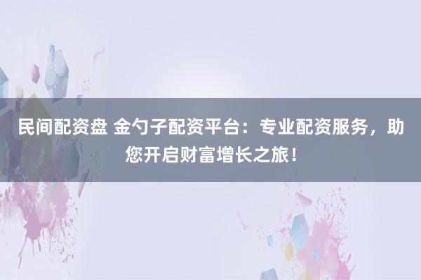 民间配资盘 金勺子配资平台：专业配资服务，助您开启财富增长之旅！