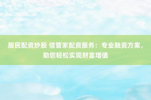 股民配资炒股 信管家配资服务：专业融资方案，助您轻松实现财富增值