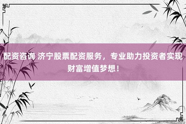 配资咨询 济宁股票配资服务，专业助力投资者实现财富增值梦想！