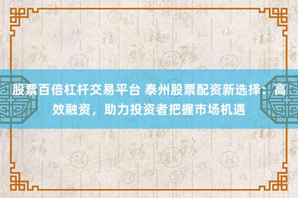 股票百倍杠杆交易平台 泰州股票配资新选择：高效融资，助力投资者把握市场机遇