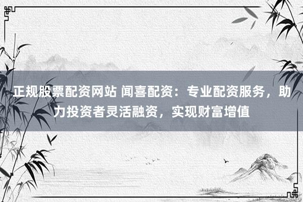 正规股票配资网站 闻喜配资：专业配资服务，助力投资者灵活融资，实现财富增值