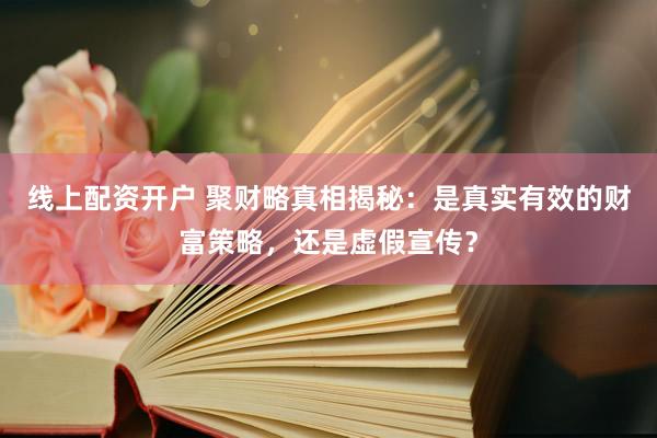 线上配资开户 聚财略真相揭秘：是真实有效的财富策略，还是虚假宣传？