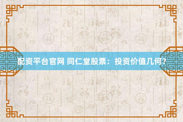配资平台官网 同仁堂股票：投资价值几何？