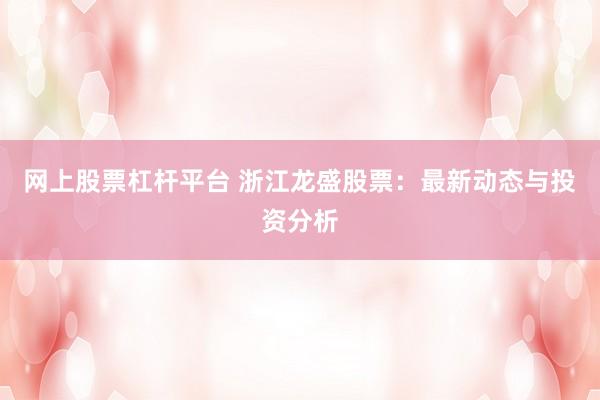 网上股票杠杆平台 浙江龙盛股票：最新动态与投资分析