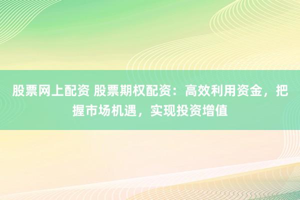 股票网上配资 股票期权配资：高效利用资金，把握市场机遇，实现投资增值