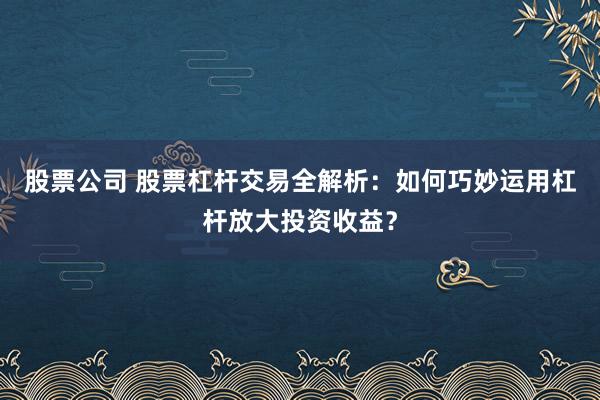 股票公司 股票杠杆交易全解析：如何巧妙运用杠杆放大投资收益？