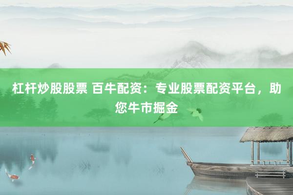 杠杆炒股股票 百牛配资：专业股票配资平台，助您牛市掘金