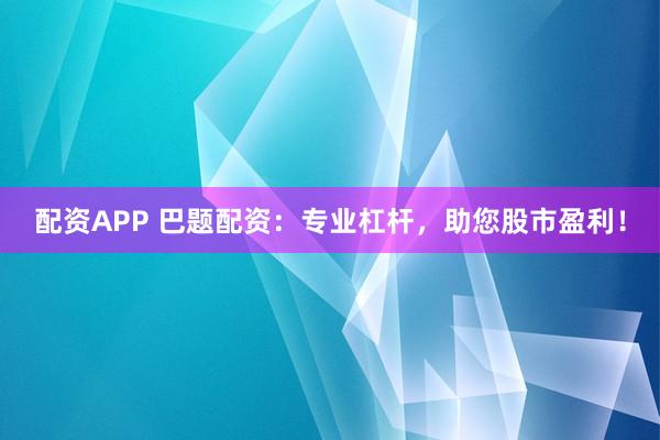 配资APP 巴题配资：专业杠杆，助您股市盈利！