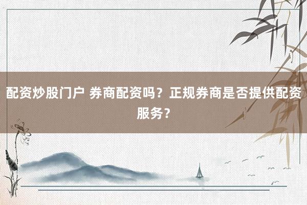 配资炒股门户 券商配资吗？正规券商是否提供配资服务？