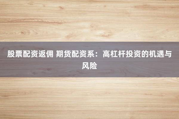 股票配资返佣 期货配资系：高杠杆投资的机遇与风险