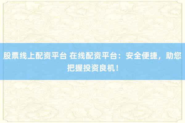 股票线上配资平台 在线配资平台：安全便捷，助您把握投资良机！