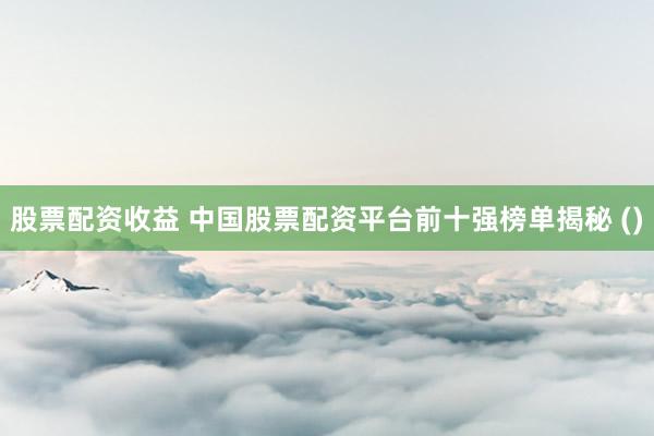 股票配资收益 中国股票配资平台前十强榜单揭秘 ()