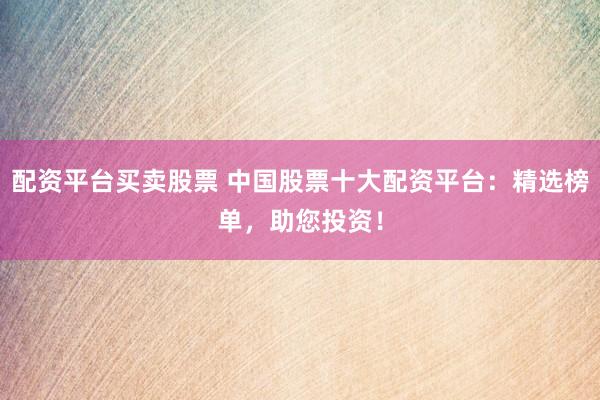 配资平台买卖股票 中国股票十大配资平台：精选榜单，助您投资！