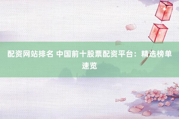 配资网站排名 中国前十股票配资平台：精选榜单速览