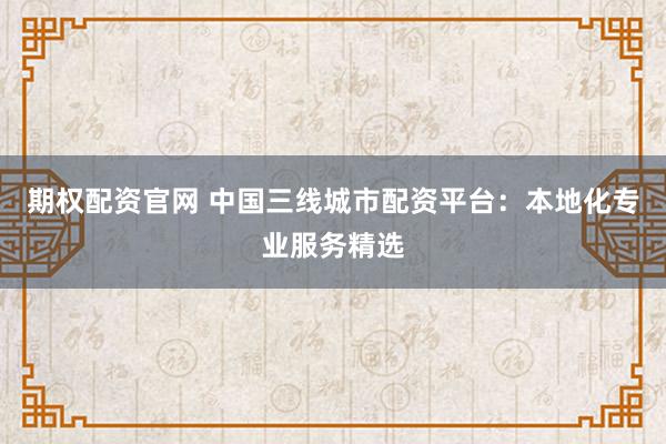 期权配资官网 中国三线城市配资平台：本地化专业服务精选