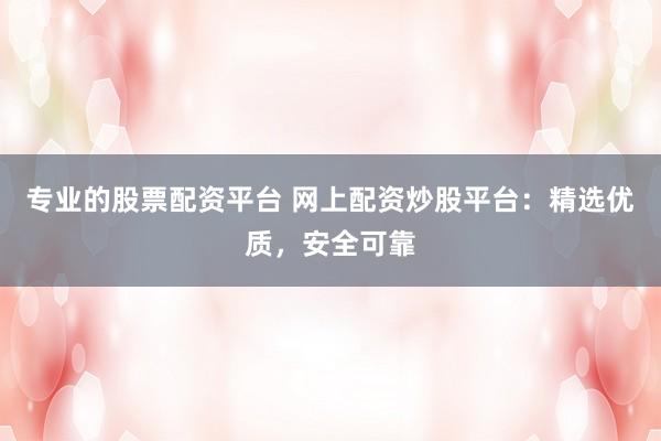 专业的股票配资平台 网上配资炒股平台：精选优质，安全可靠