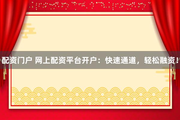 配资门户 网上配资平台开户：快速通道，轻松融资！
